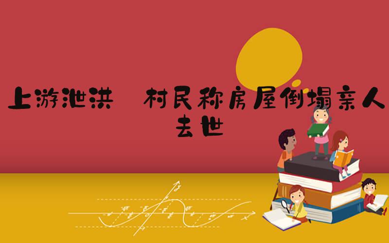 上游泄洪 村民称房屋倒塌亲人去世